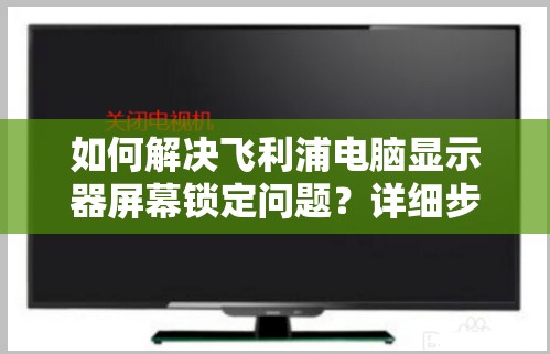 如何解决飞利浦电脑显示器屏幕锁定问题？详细步骤指南