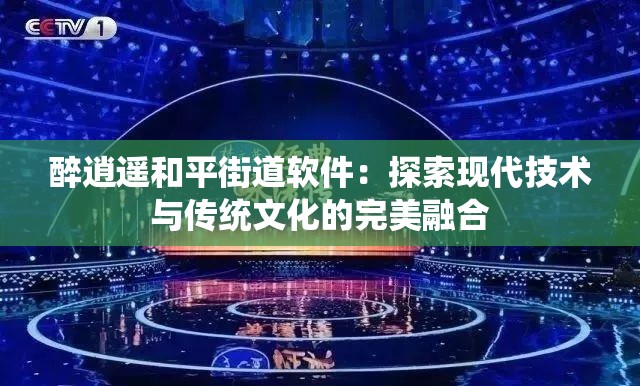 醉逍遥和平街道软件：探索现代技术与传统文化的完美融合