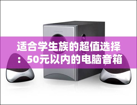 适合学生族的超值选择：50元以内的电脑音箱推荐大全