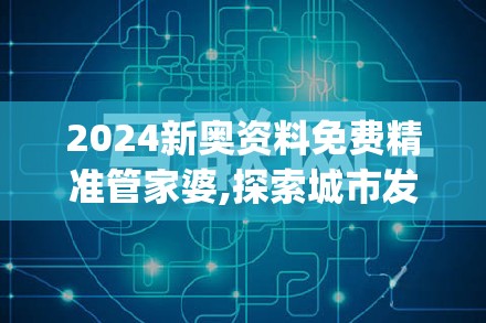 2024新奥资料免费精准管家婆,探索城市发展新机遇_灵敏版.4.441