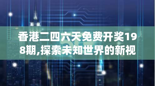 香港二四六天免费开奖198期,探索未知世界的新视角_匹配版.9.730