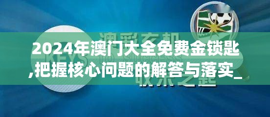 2024年澳门大全免费金锁匙,把握核心问题的解答与落实_研发版.9.445