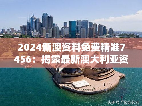 2024新澳资料免费精准7456：揭露最新澳大利亚资料，提供免费精准预测与分析