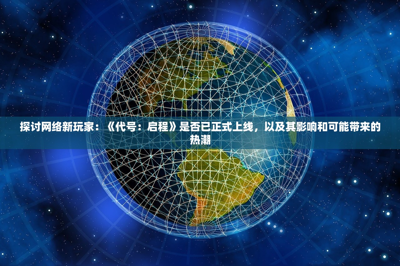 探讨网络新玩家：《代号：启程》是否已正式上线，以及其影响和可能带来的热潮