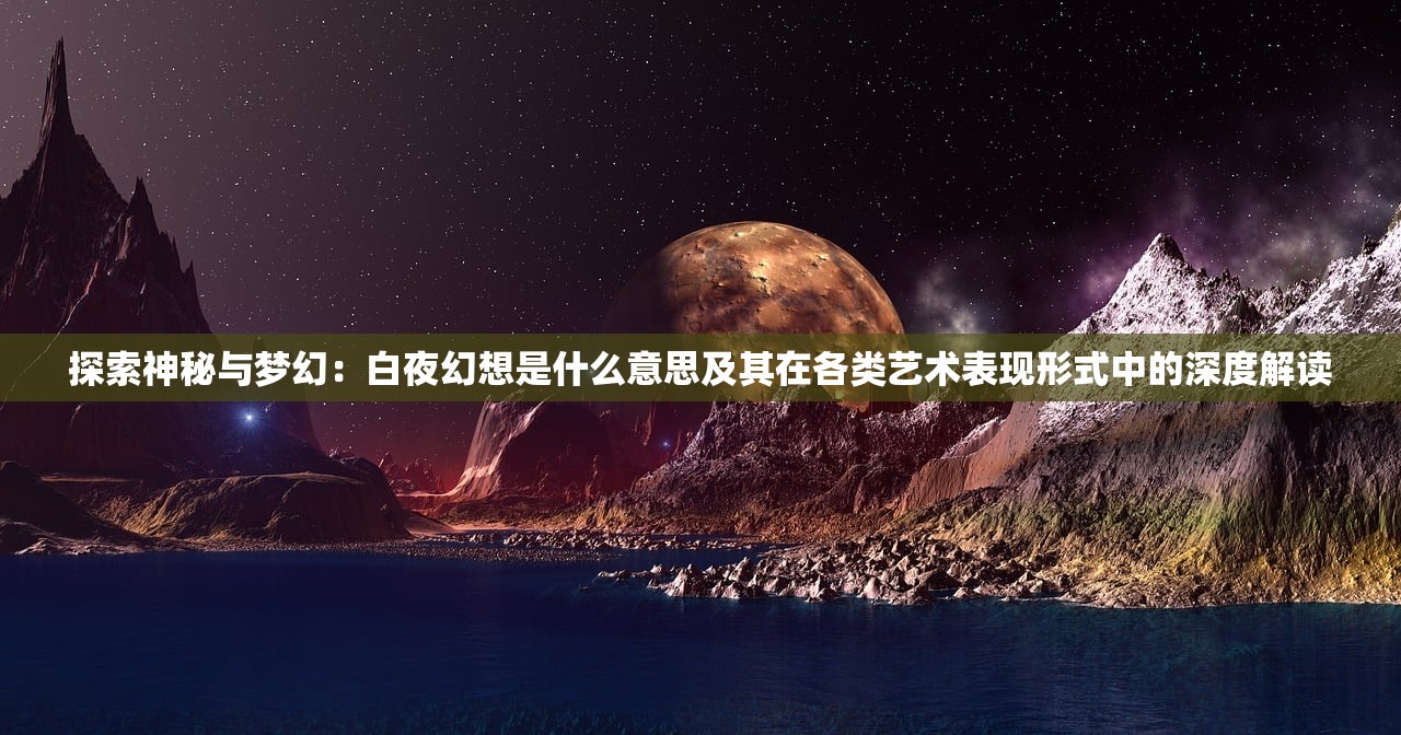 探索神秘与梦幻：白夜幻想是什么意思及其在各类艺术表现形式中的深度解读