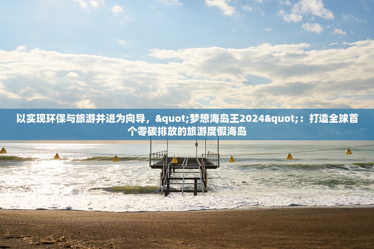 以实现环保与旅游并进为向导，"梦想海岛王2024"：打造全球首个零碳排放的旅游度假海岛