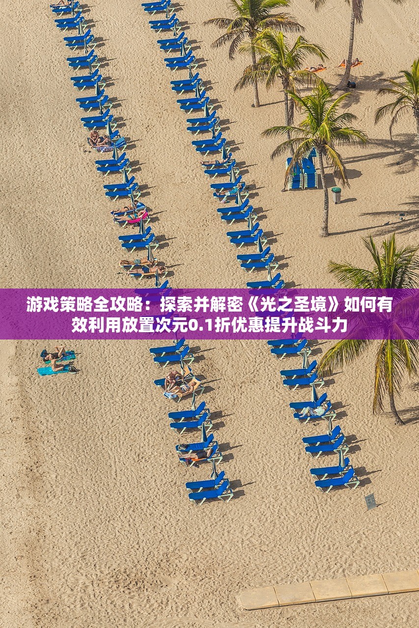 游戏策略全攻略：探索并解密《光之圣境》如何有效利用放置次元0.1折优惠提升战斗力