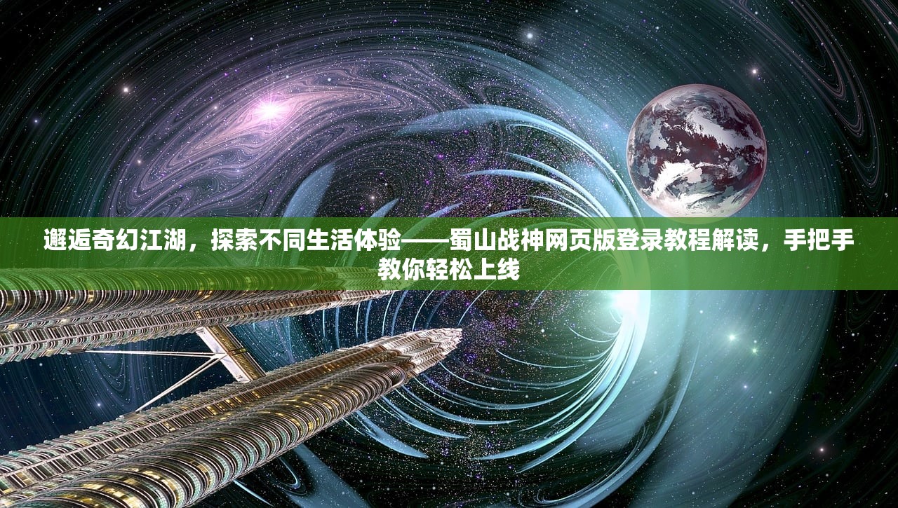 邂逅奇幻江湖，探索不同生活体验——蜀山战神网页版登录教程解读，手把手教你轻松上线