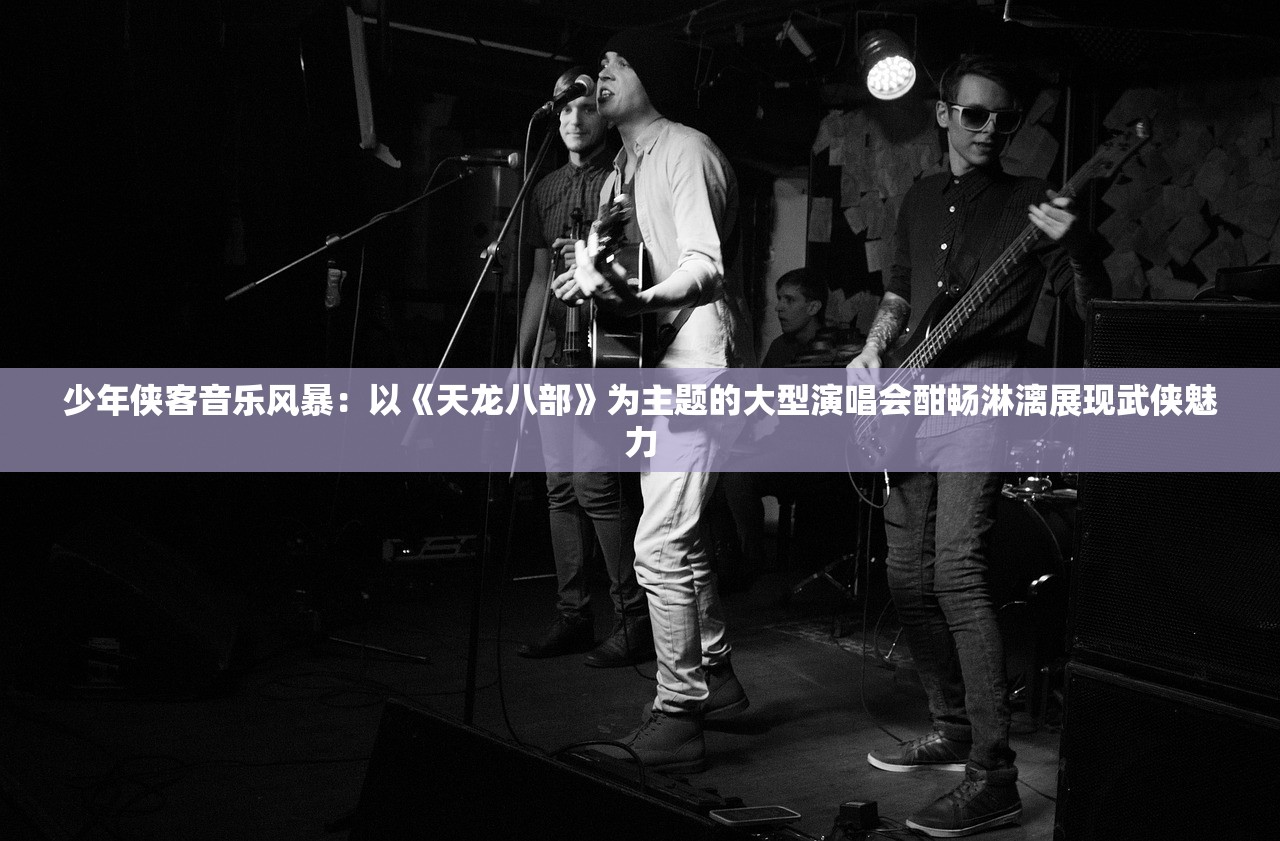 少年侠客音乐风暴：以《天龙八部》为主题的大型演唱会酣畅淋漓展现武侠魅力