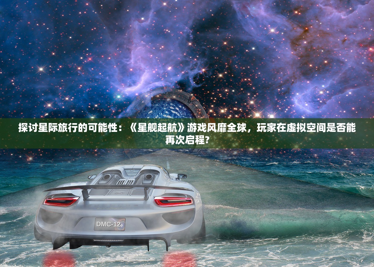 探讨星际旅行的可能性：《星舰起航》游戏风靡全球，玩家在虚拟空间是否能再次启程?