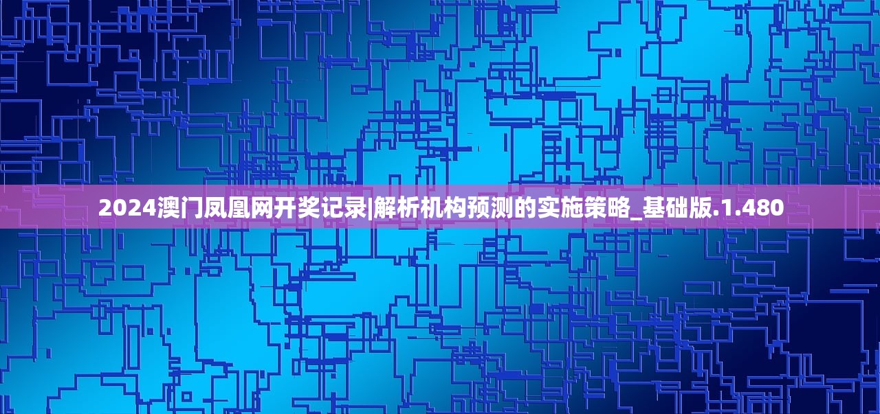 2024澳门凤凰网开奖记录|解析机构预测的实施策略_基础版.1.480