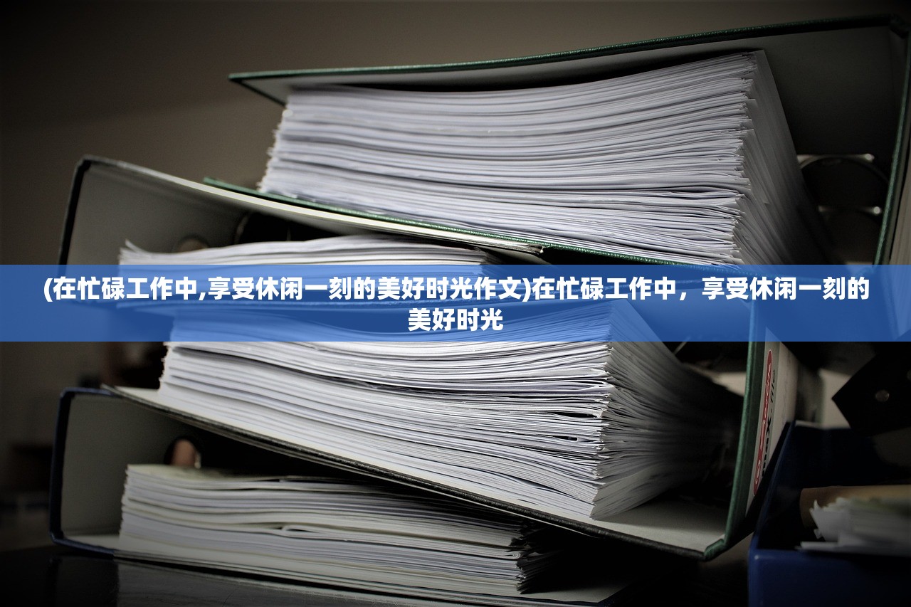 (在忙碌工作中,享受休闲一刻的美好时光作文)在忙碌工作中，享受休闲一刻的美好时光