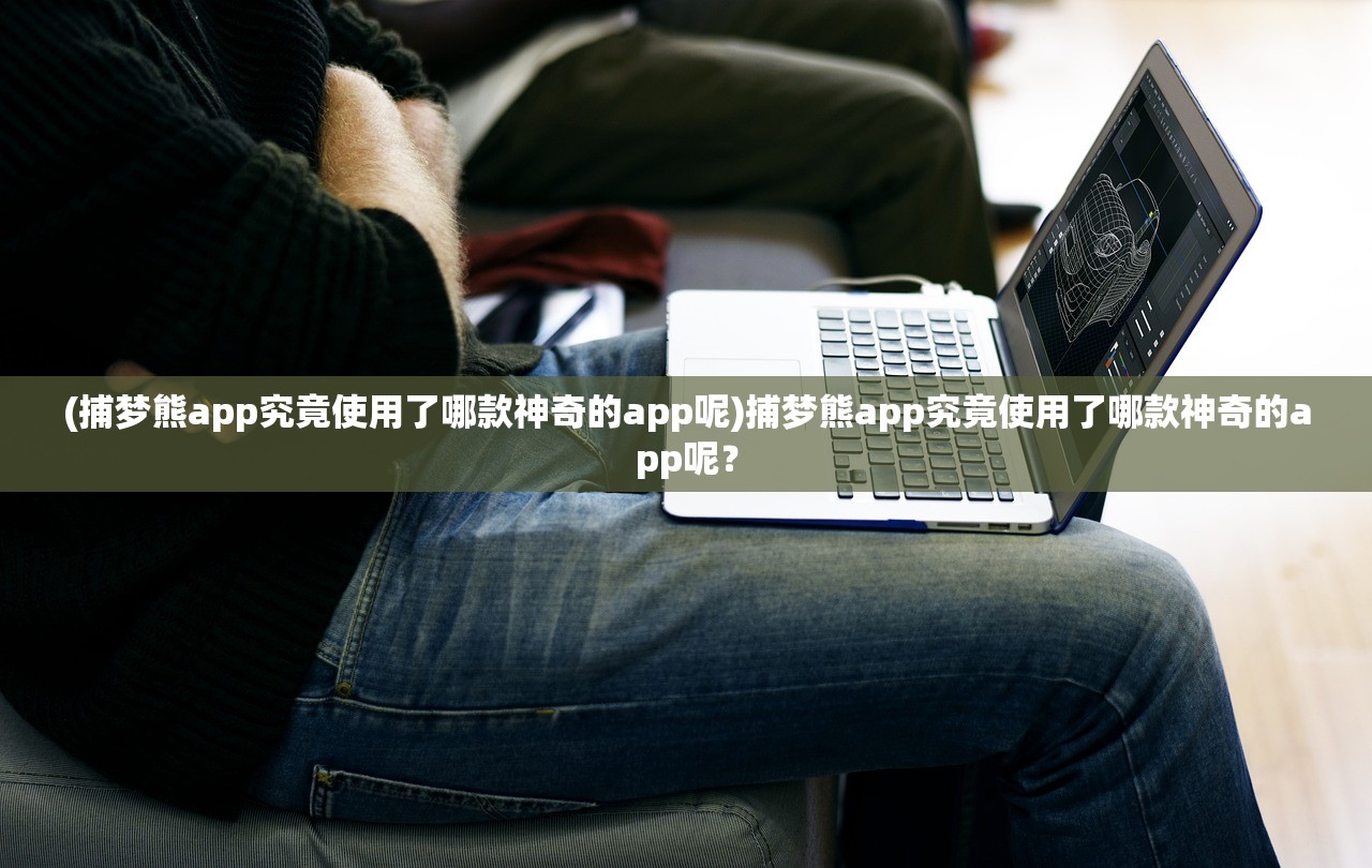 (捕梦熊app究竟使用了哪款神奇的app呢)捕梦熊app究竟使用了哪款神奇的app呢？