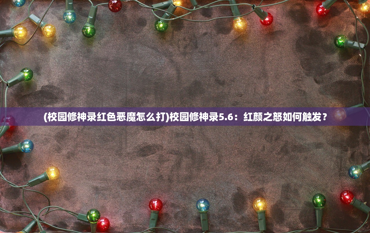 (校园修神录红色恶魔怎么打)校园修神录5.6：红颜之怒如何触发？