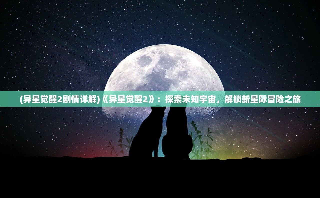 (异星觉醒2剧情详解)《异星觉醒2》：探索未知宇宙，解锁新星际冒险之旅