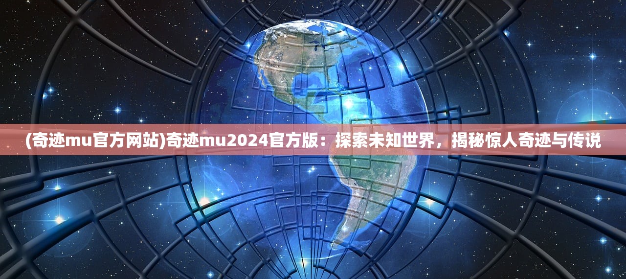 (奇迹mu官方网站)奇迹mu2024官方版：探索未知世界，揭秘惊人奇迹与传说