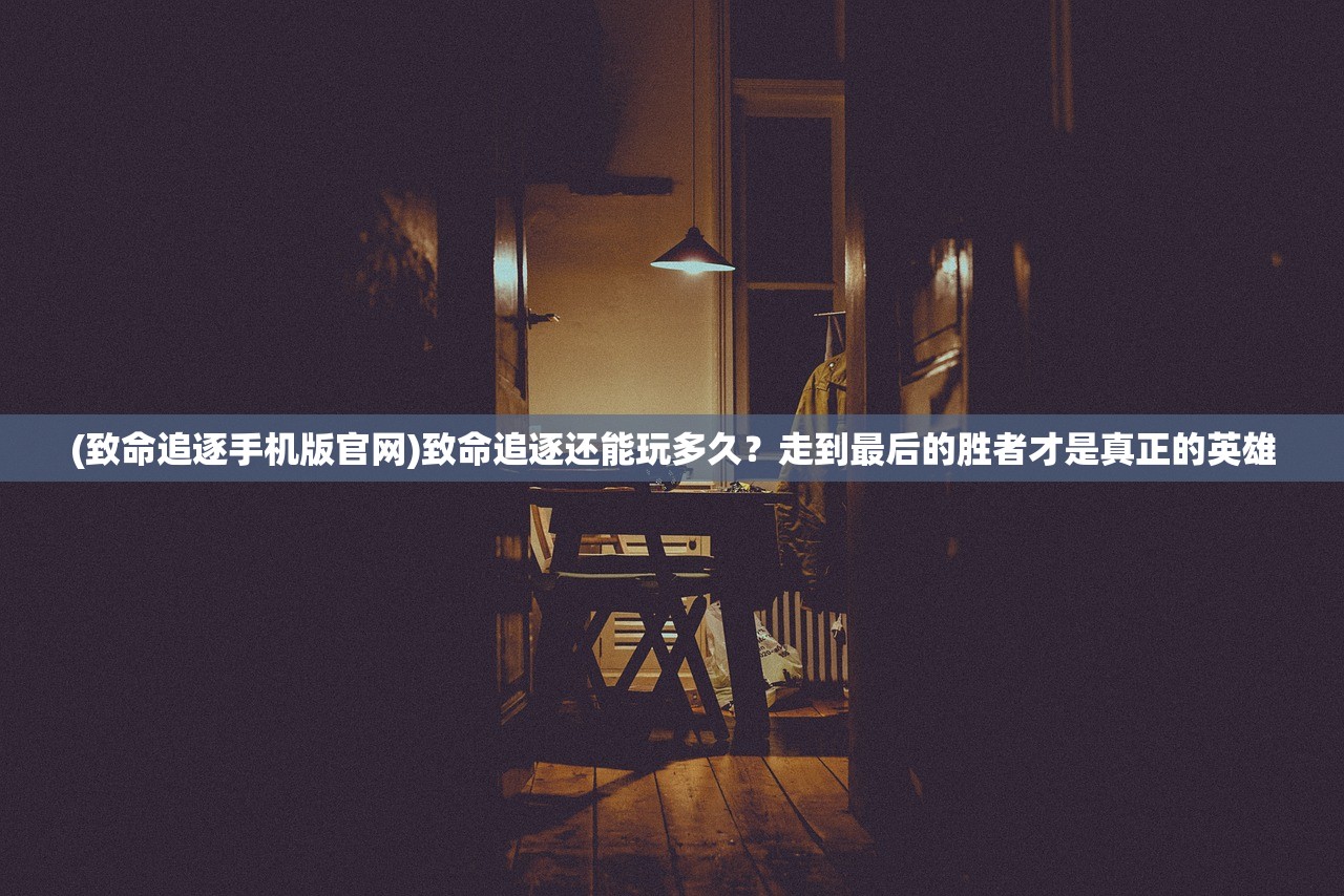 (致命追逐手机版官网)致命追逐还能玩多久？走到最后的胜者才是真正的英雄