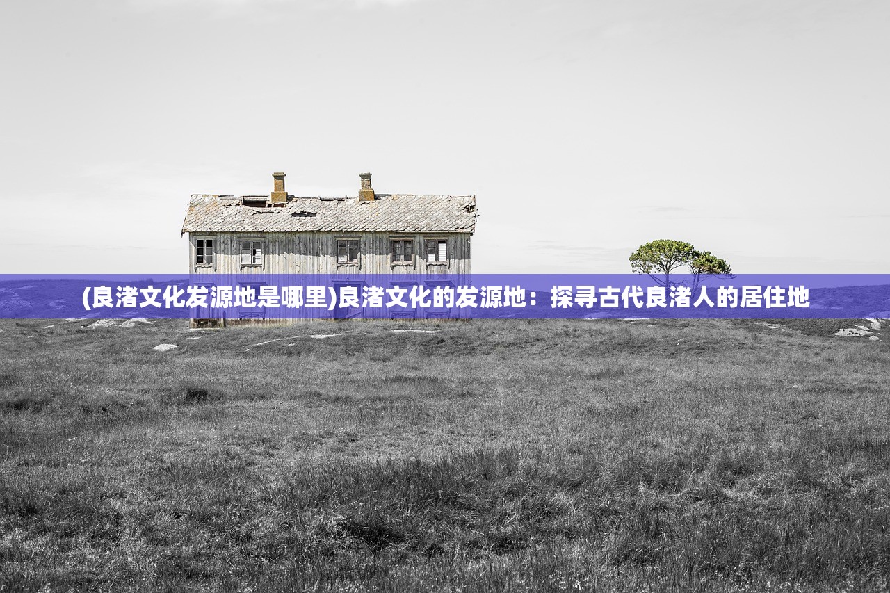 (良渚文化发源地是哪里)良渚文化的发源地：探寻古代良渚人的居住地