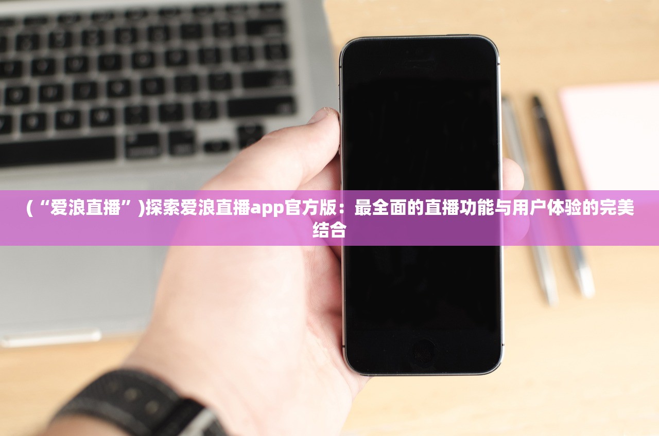 (“爱浪直播”)探索爱浪直播app官方版：最全面的直播功能与用户体验的完美结合