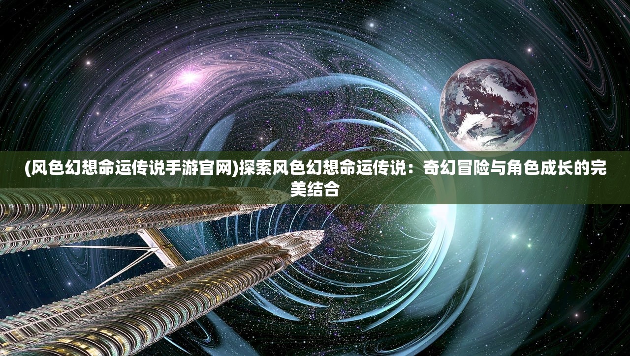 (风色幻想命运传说手游官网)探索风色幻想命运传说：奇幻冒险与角色成长的完美结合