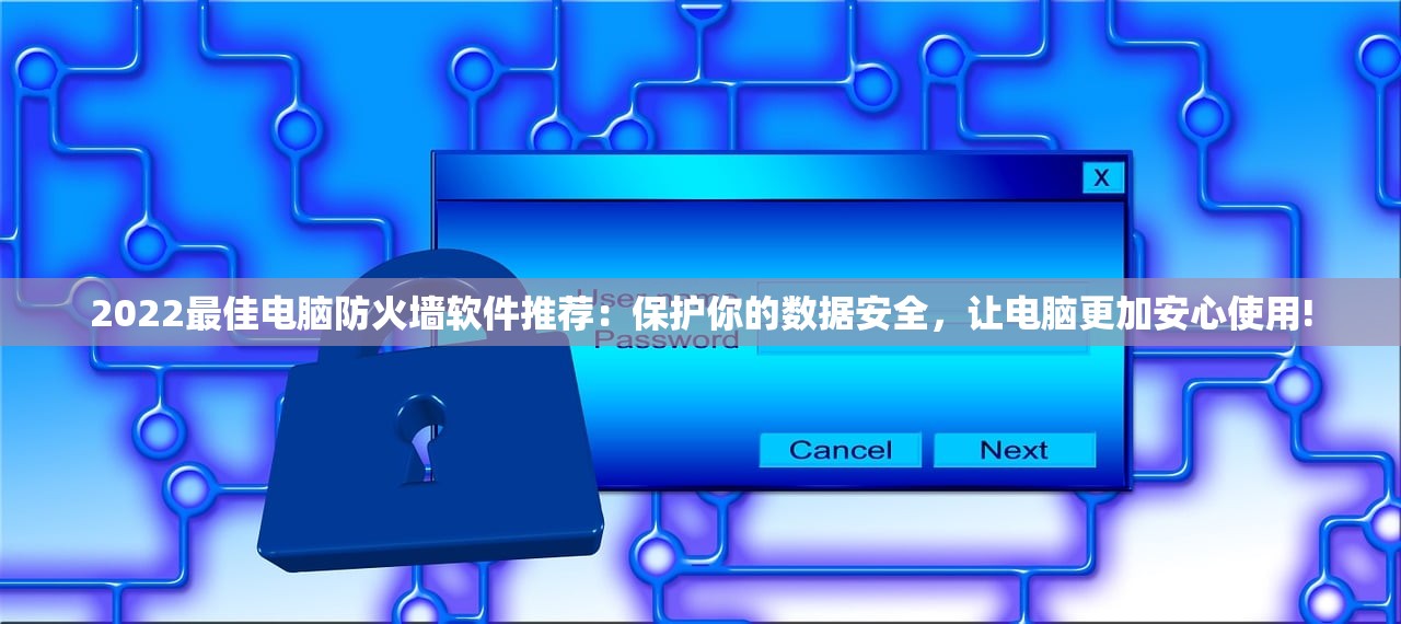 2022最佳电脑防火墙软件推荐：保护你的数据安全，让电脑更加安心使用!