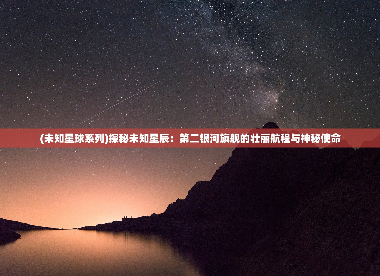 (未知星球系列)探秘未知星辰：第二银河旗舰的壮丽航程与神秘使命