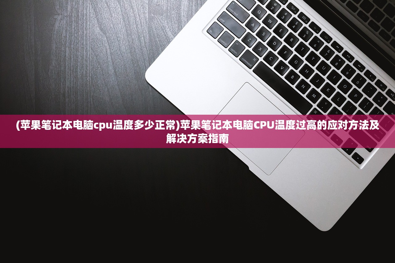 (苹果笔记本电脑cpu温度多少正常)苹果笔记本电脑CPU温度过高的应对方法及解决方案指南