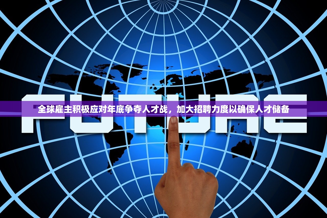 全球雇主积极应对年底争夺人才战，加大招聘力度以确保人才储备