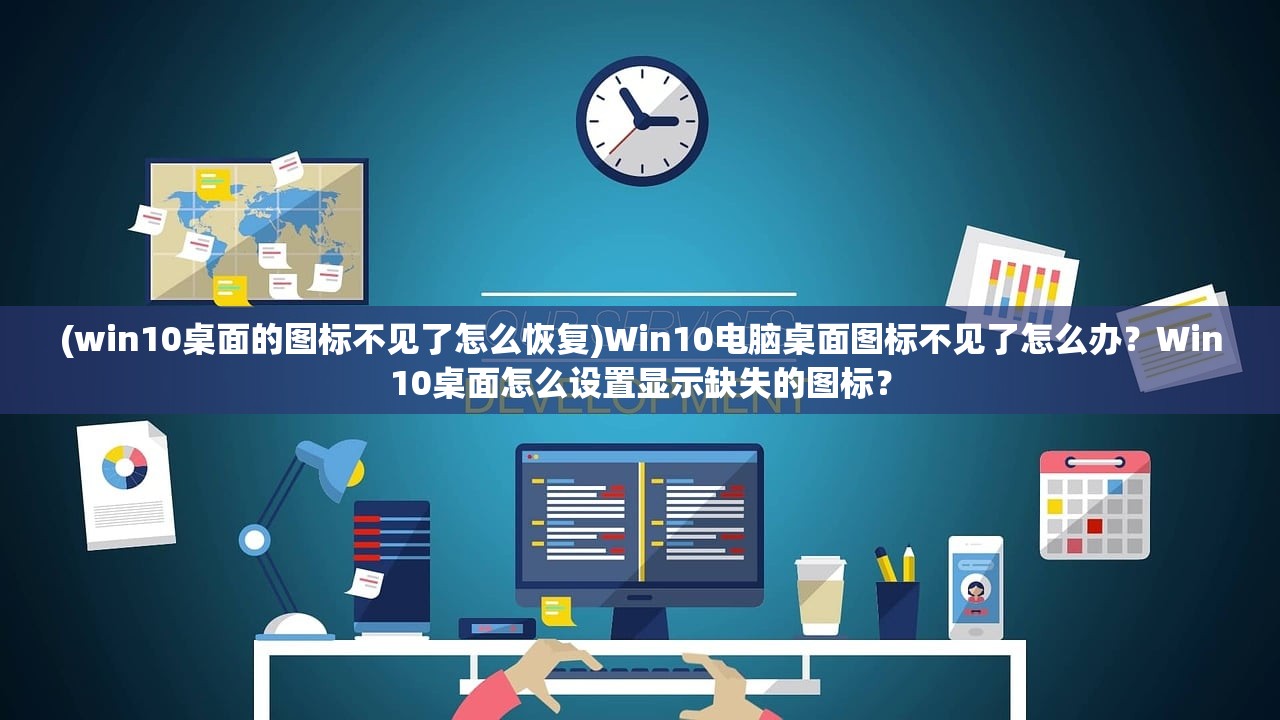 (win10桌面的图标不见了怎么恢复)Win10电脑桌面图标不见了怎么办？Win10桌面怎么设置显示缺失的图标？