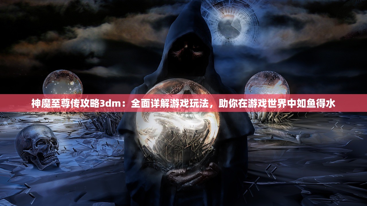 神魔至尊传攻略3dm：全面详解游戏玩法，助你在游戏世界中如鱼得水