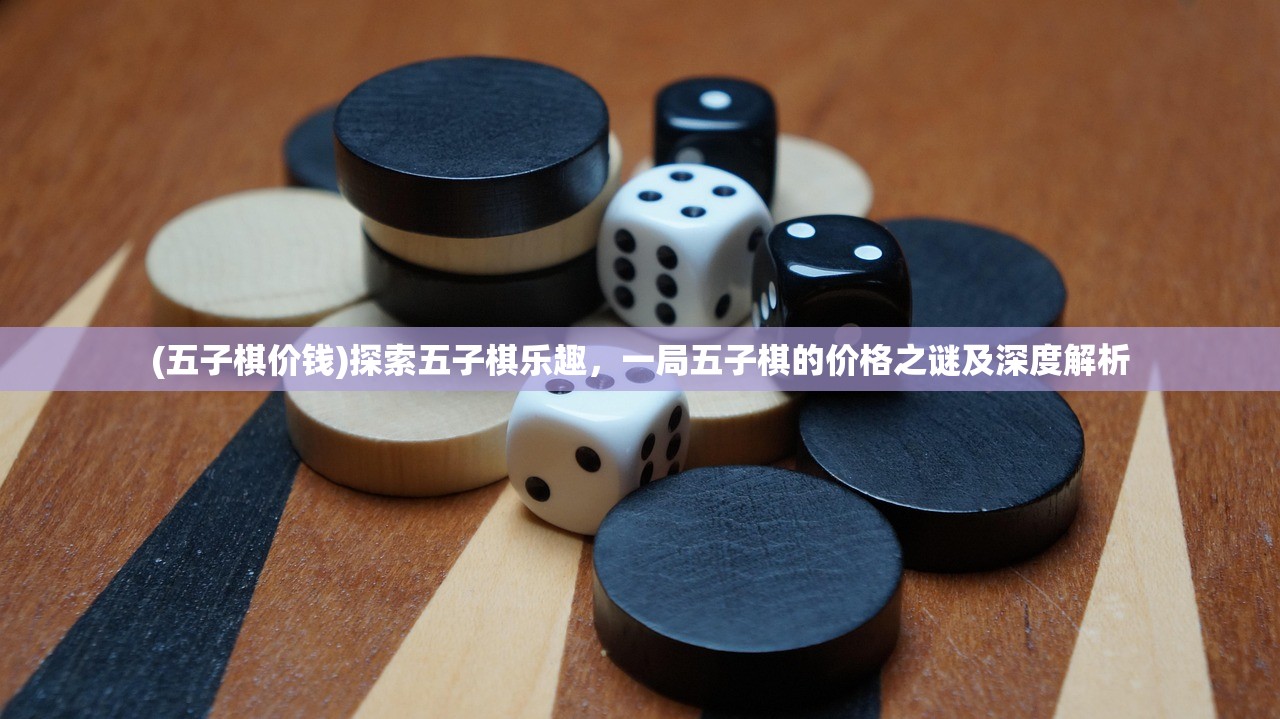 (五子棋价钱)探索五子棋乐趣，一局五子棋的价格之谜及深度解析