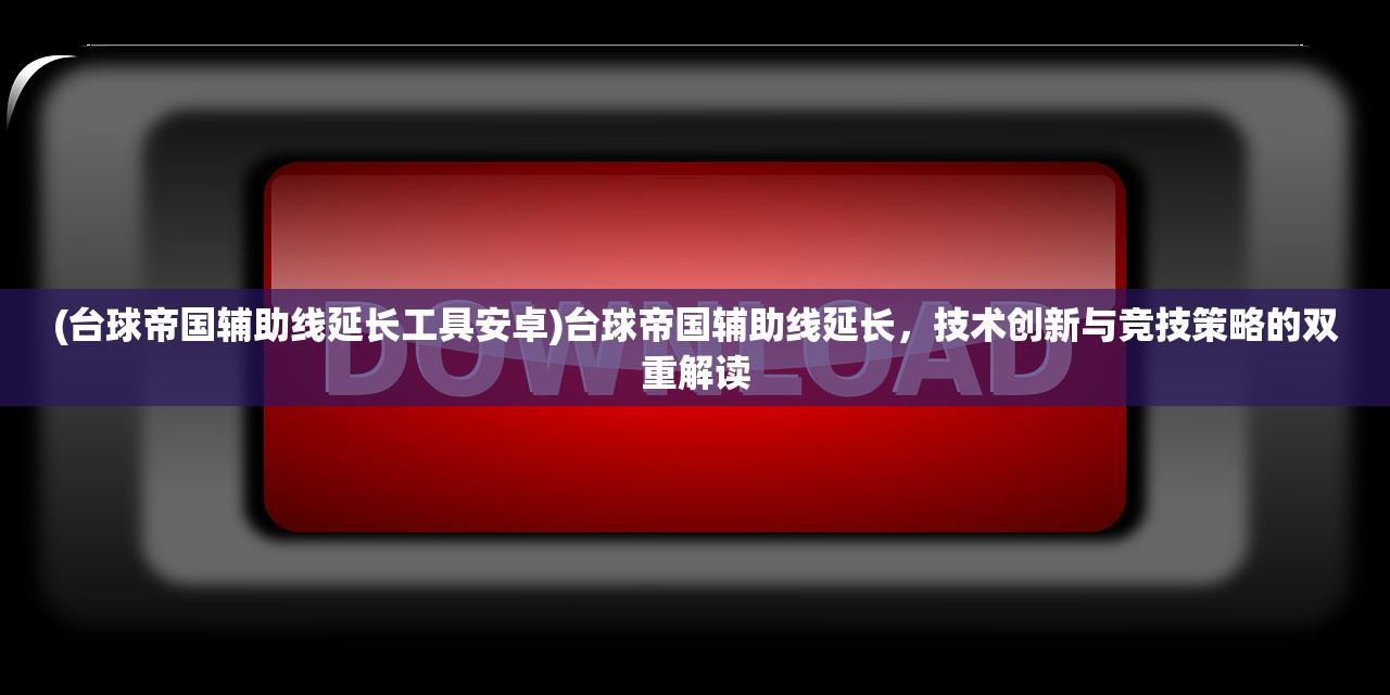 (台球帝国辅助线延长工具安卓)台球帝国辅助线延长，技术创新与竞技策略的双重解读