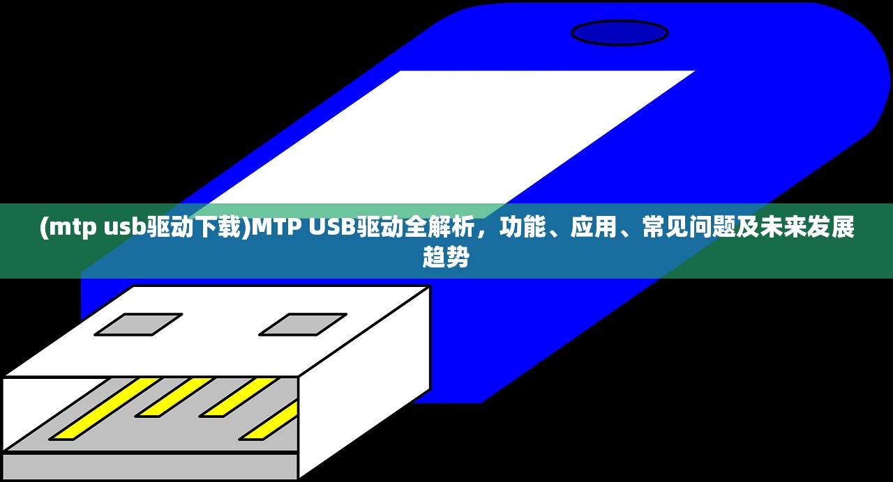 (mtp usb驱动下载)MTP USB驱动全解析，功能、应用、常见问题及未来发展趋势