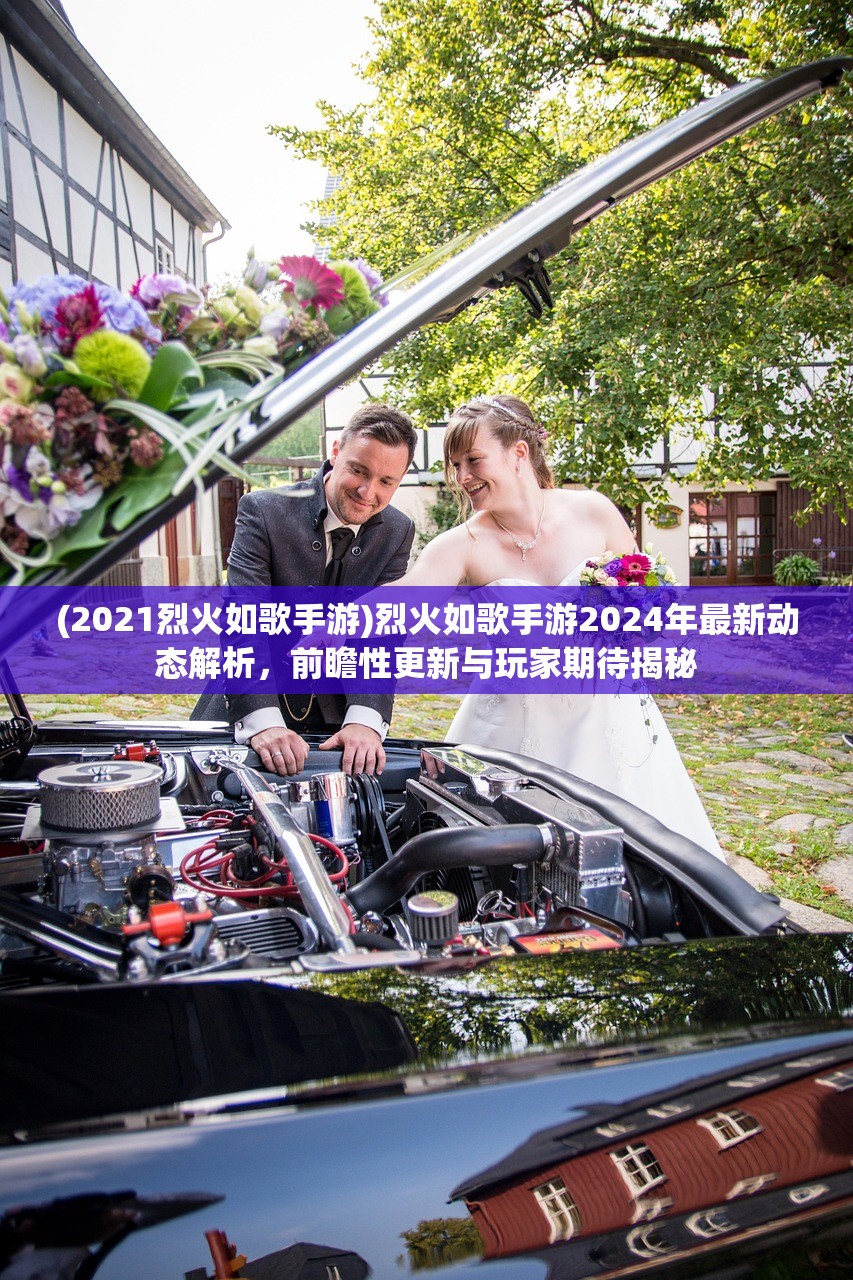 (2021烈火如歌手游)烈火如歌手游2024年最新动态解析，前瞻性更新与玩家期待揭秘