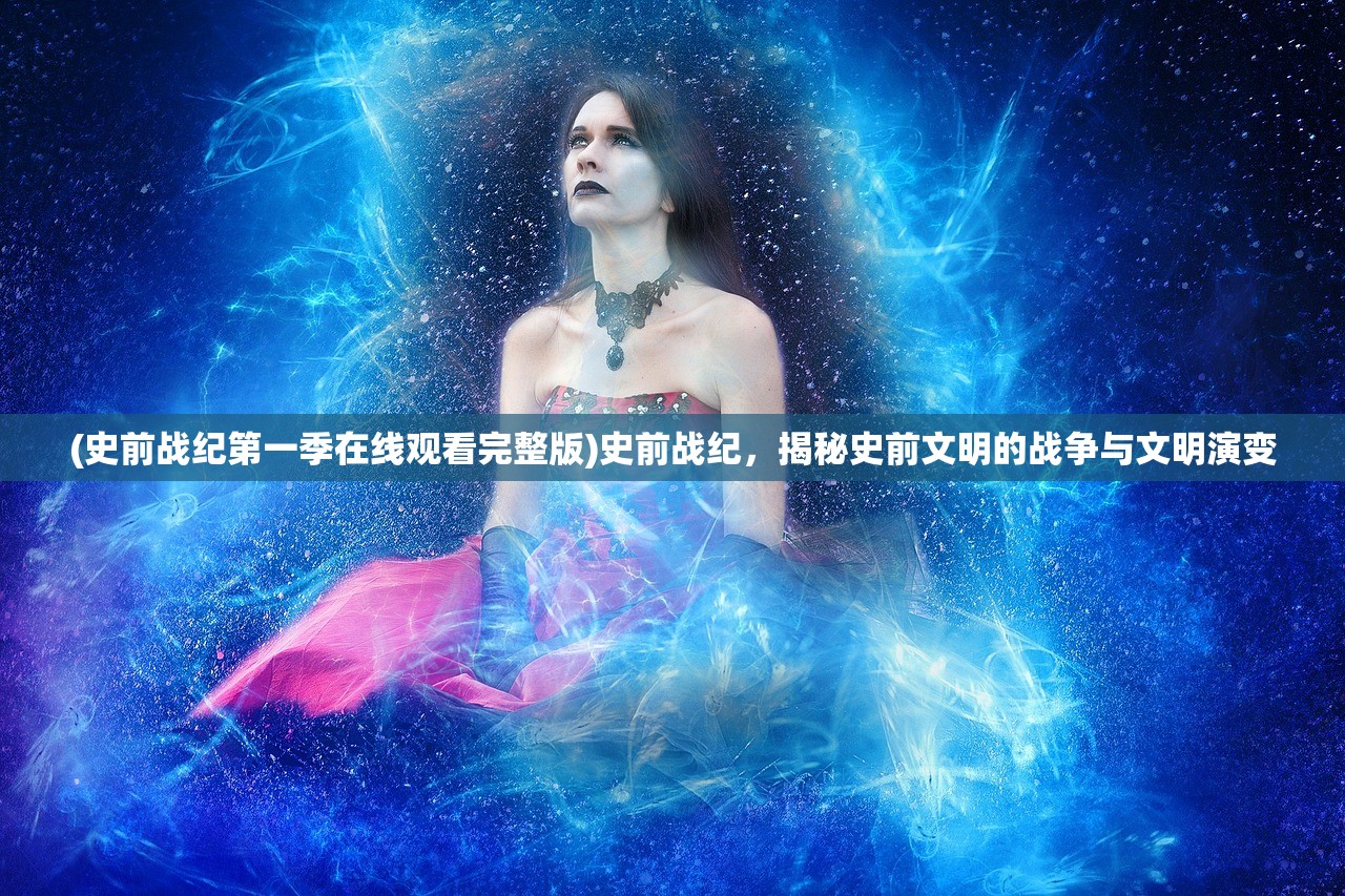 (史前战纪第一季在线观看完整版)史前战纪，揭秘史前文明的战争与文明演变