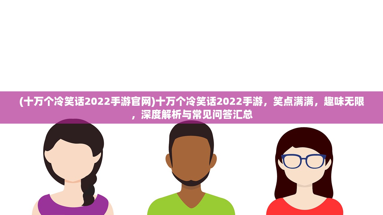 (十万个冷笑话2022手游官网)十万个冷笑话2022手游，笑点满满，趣味无限，深度解析与常见问答汇总