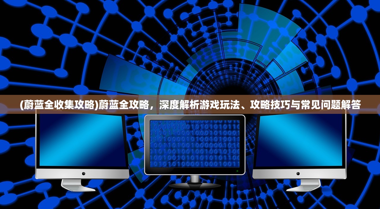 (蔚蓝全收集攻略)蔚蓝全攻略，深度解析游戏玩法、攻略技巧与常见问题解答