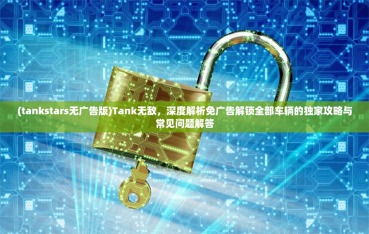 (tankstars无广告版)Tank无敌，深度解析免广告解锁全部车辆的独家攻略与常见问题解答