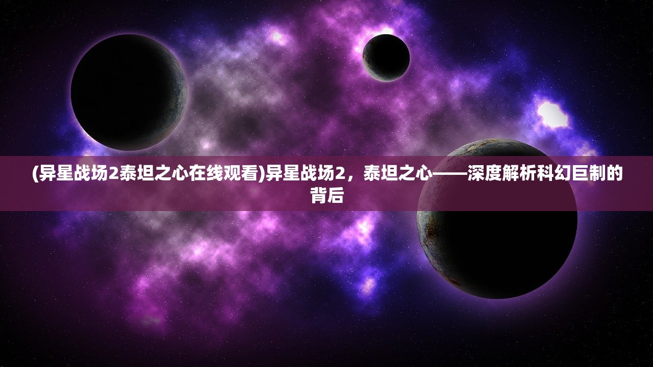 (异星战场2泰坦之心在线观看)异星战场2，泰坦之心——深度解析科幻巨制的背后