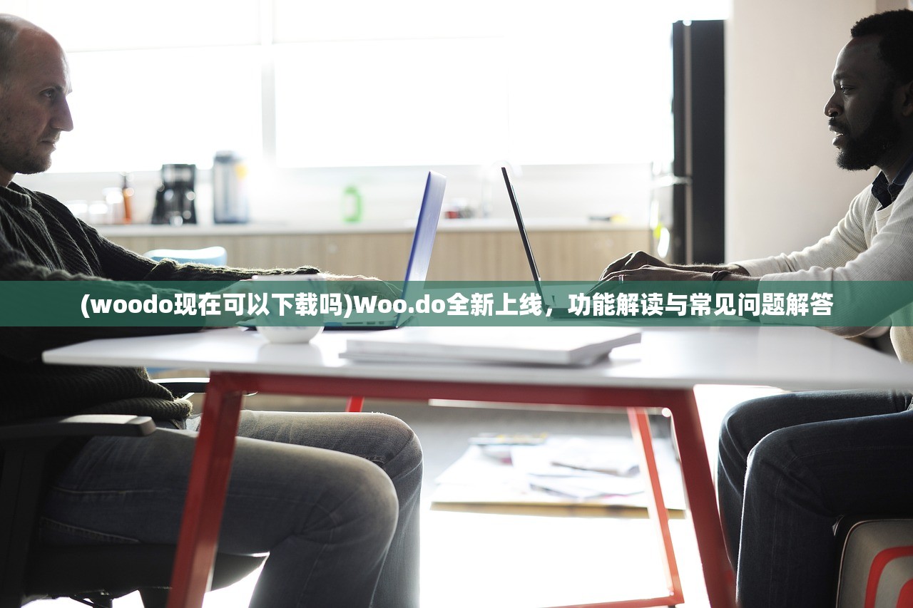 (woodo现在可以下载吗)Woo.do全新上线，功能解读与常见问题解答