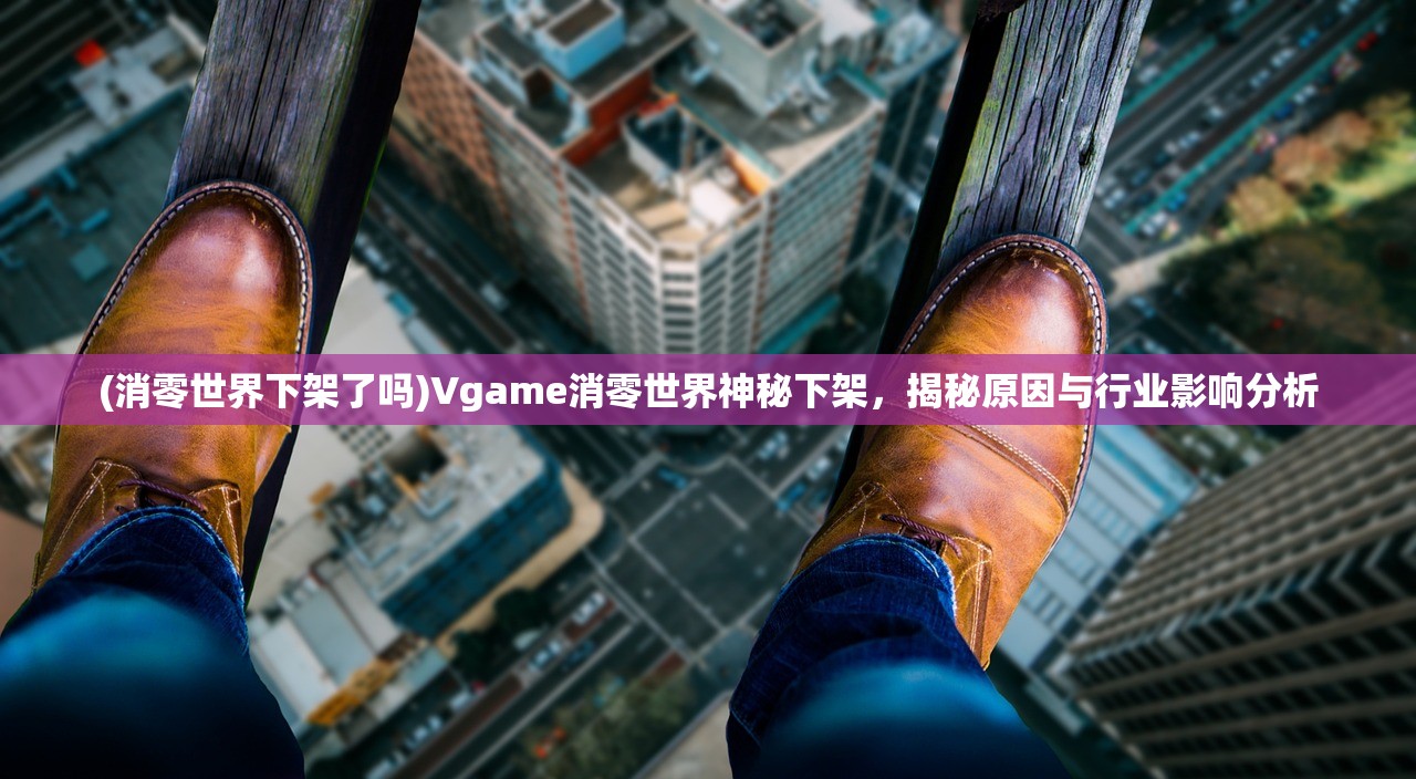 (消零世界下架了吗)Vgame消零世界神秘下架，揭秘原因与行业影响分析