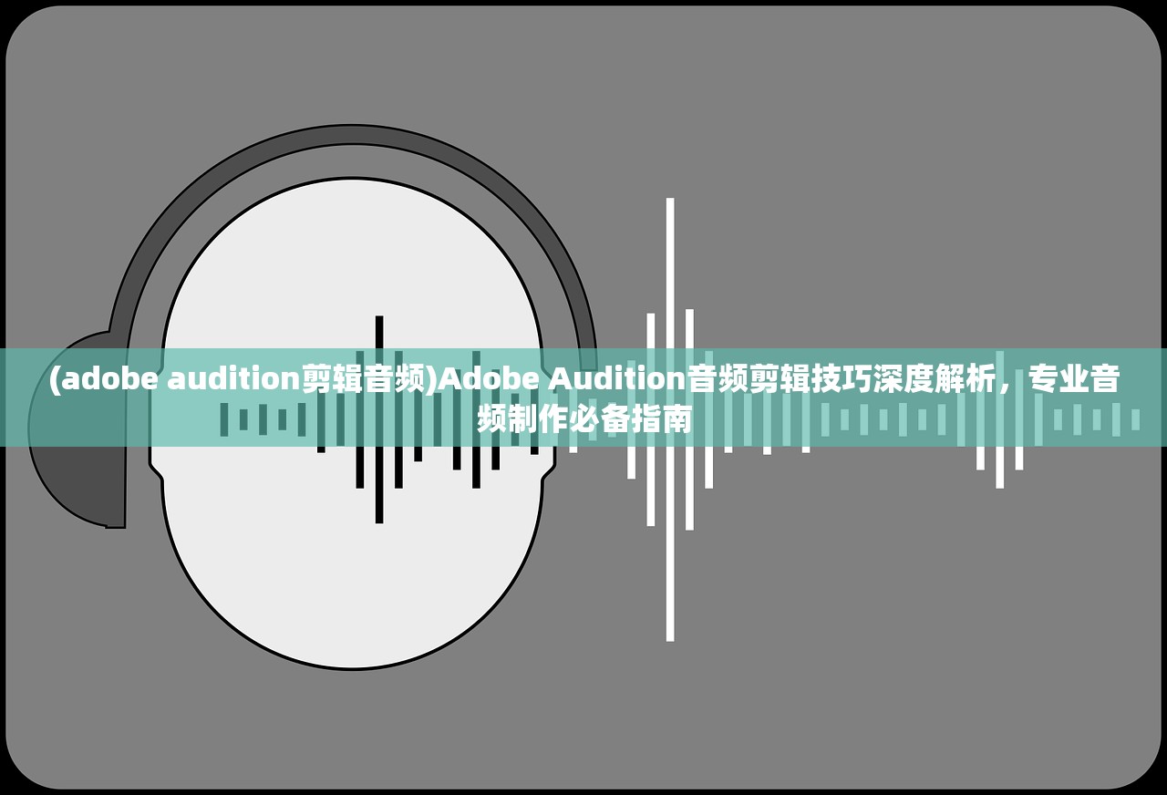 (adobe audition剪辑音频)Adobe Audition音频剪辑技巧深度解析，专业音频制作必备指南