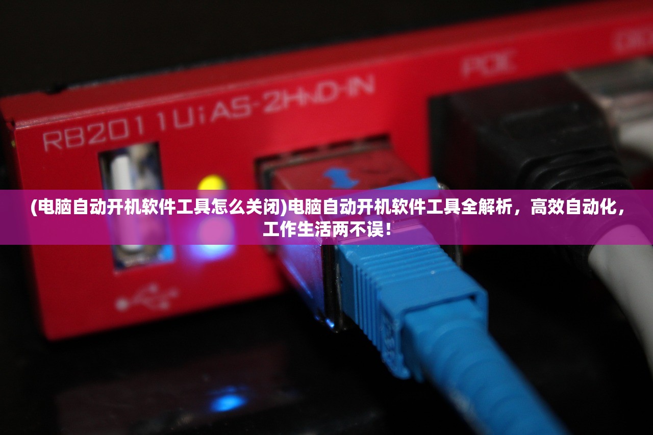 (电脑自动开机软件工具怎么关闭)电脑自动开机软件工具全解析，高效自动化，工作生活两不误！