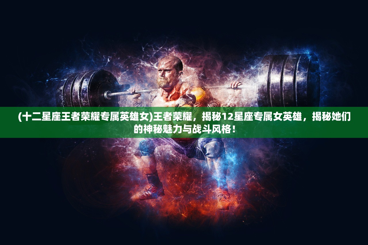 (十二星座王者荣耀专属英雄女)王者荣耀，揭秘12星座专属女英雄，揭秘她们的神秘魅力与战斗风格！