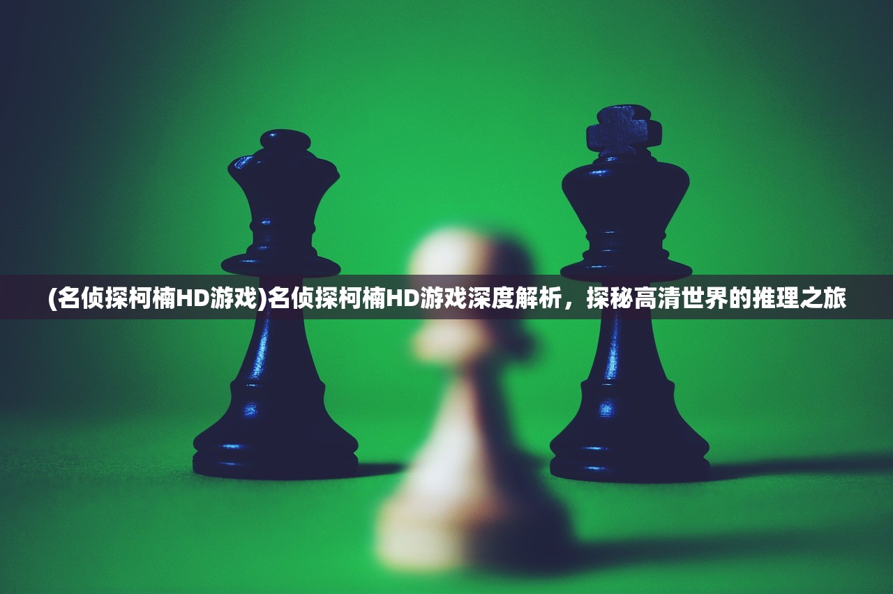 (名侦探柯楠HD游戏)名侦探柯楠HD游戏深度解析，探秘高清世界的推理之旅