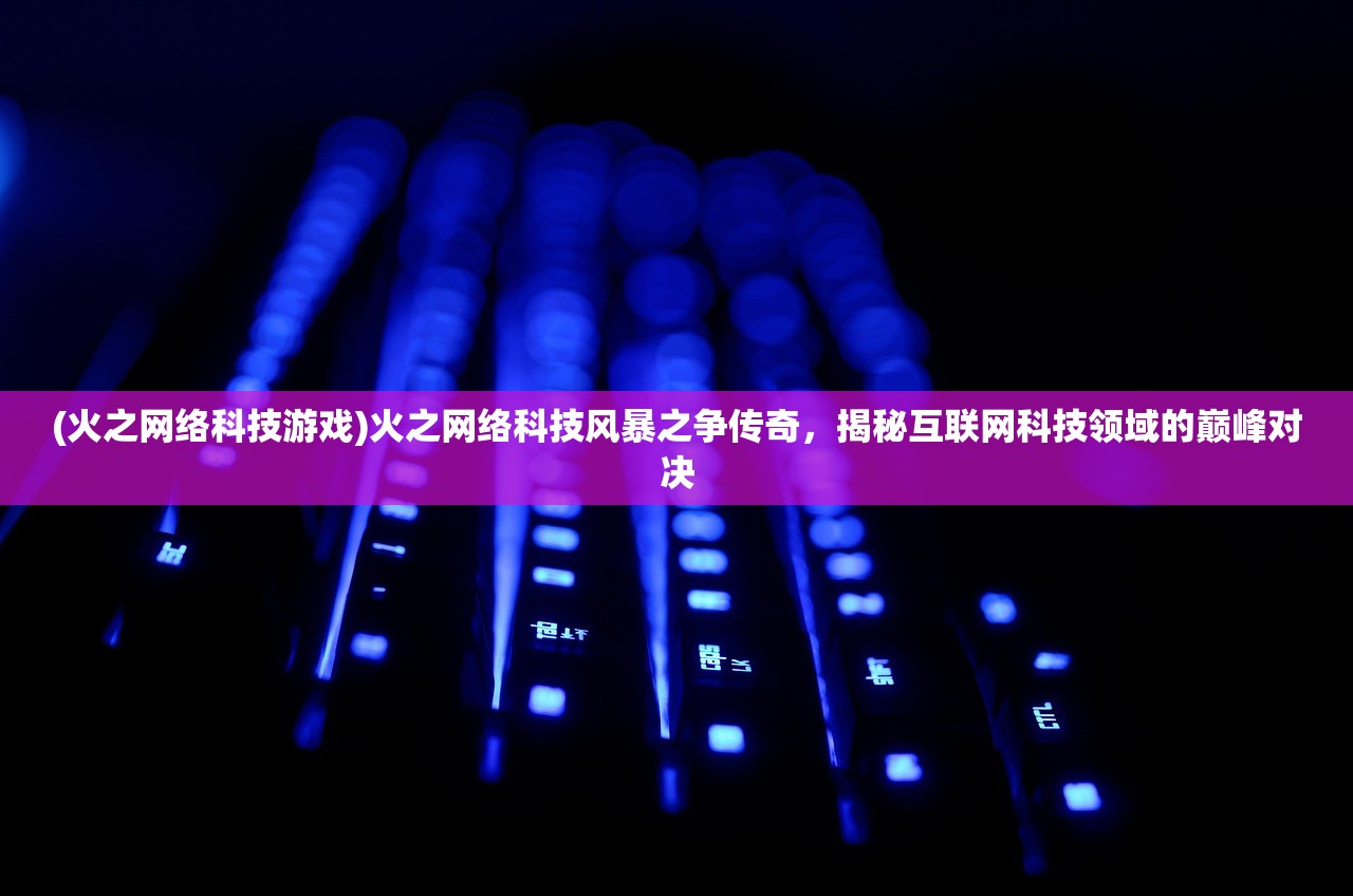 (火之网络科技游戏)火之网络科技风暴之争传奇，揭秘互联网科技领域的巅峰对决