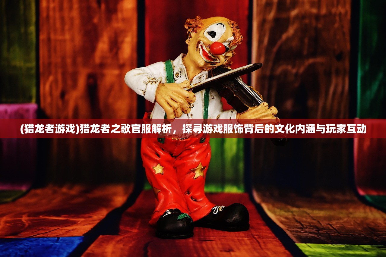(猎龙者游戏)猎龙者之歌官服解析，探寻游戏服饰背后的文化内涵与玩家互动