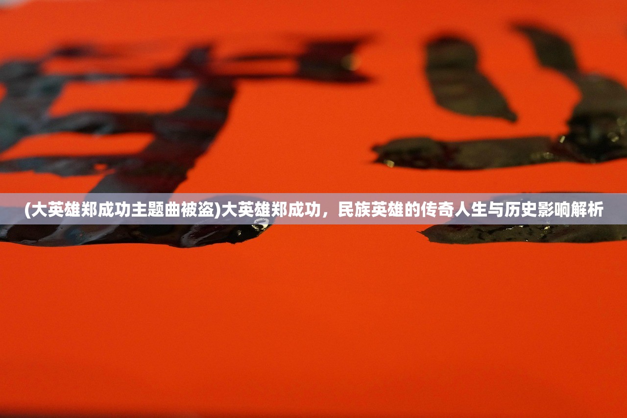 (大英雄郑成功主题曲被盗)大英雄郑成功，民族英雄的传奇人生与历史影响解析