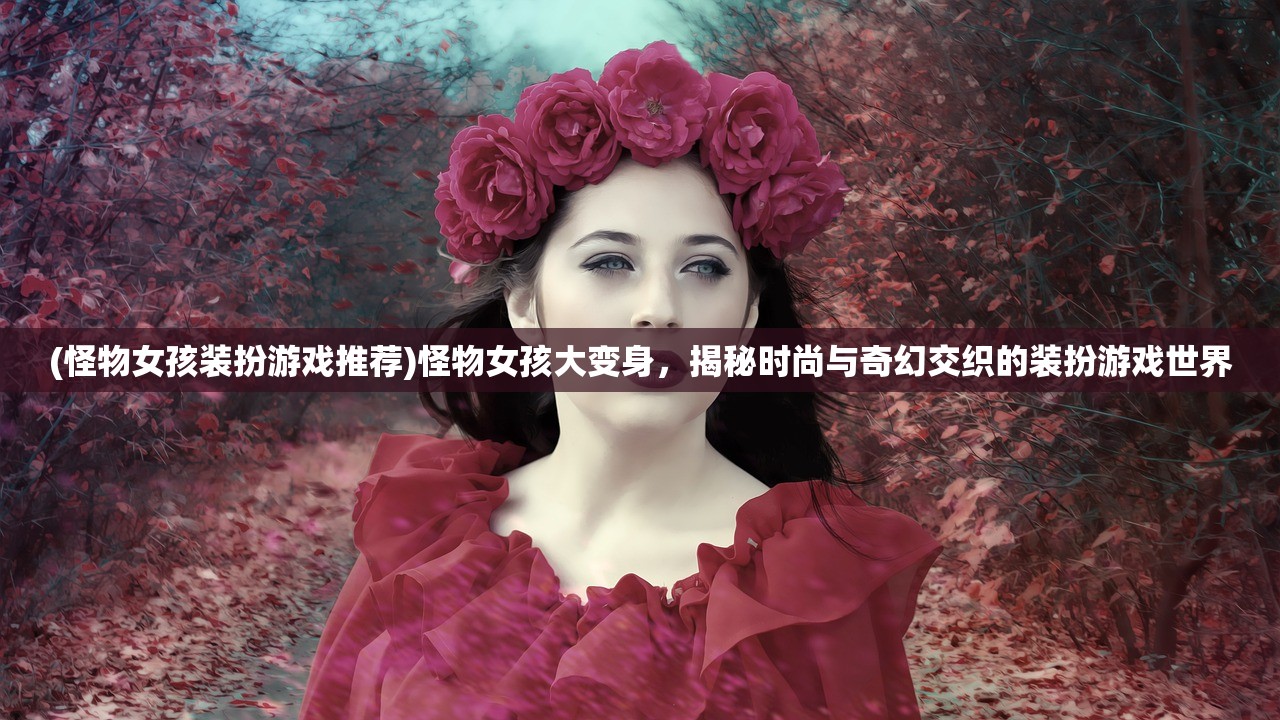 (怪物女孩装扮游戏推荐)怪物女孩大变身，揭秘时尚与奇幻交织的装扮游戏世界