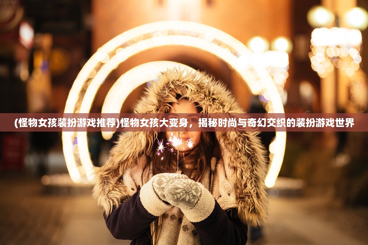 (怪物女孩装扮游戏推荐)怪物女孩大变身，揭秘时尚与奇幻交织的装扮游戏世界